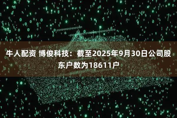牛人配资 博俊科技：截至2025年9月30日公司股东户数为18611户