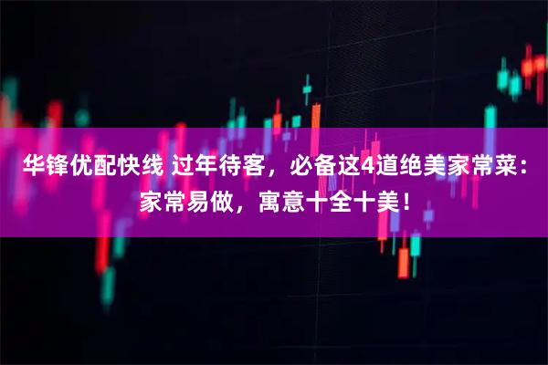 华锋优配快线 过年待客，必备这4道绝美家常菜：家常易做，寓意十全十美！