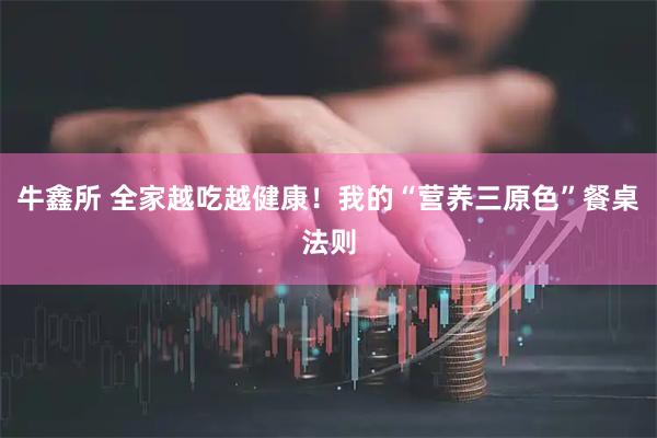 牛鑫所 全家越吃越健康！我的“营养三原色”餐桌法则