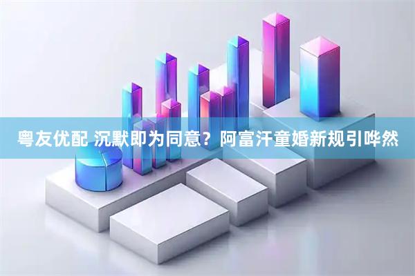 粤友优配 沉默即为同意？阿富汗童婚新规引哗然