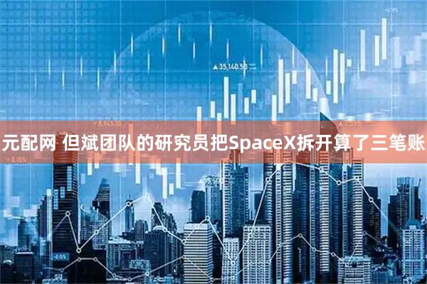 元配网 但斌团队的研究员把SpaceX拆开算了三笔账