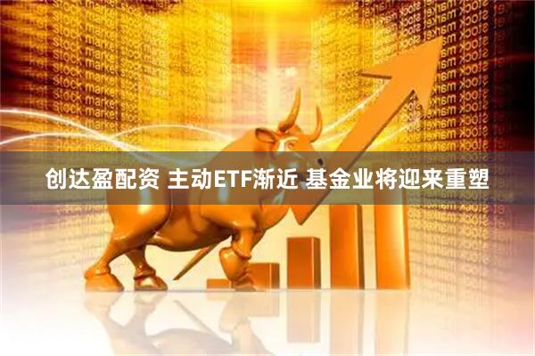 创达盈配资 主动ETF渐近 基金业将迎来重塑