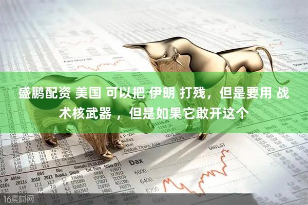 盛鹏配资 美国 可以把 伊朗 打残，但是要用 战术核武器 ，但是如果它敢开这个