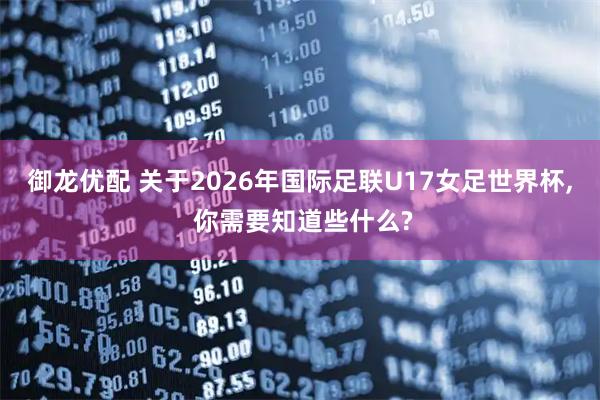 御龙优配 关于2026年国际足联U17女足世界杯, 你需要知道些什么?