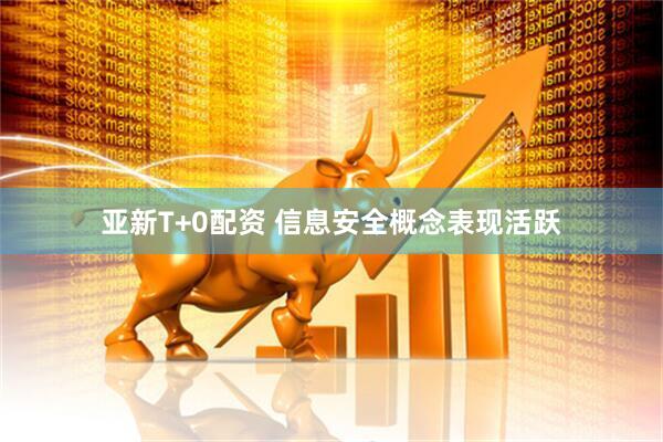 亚新T+0配资 信息安全概念表现活跃