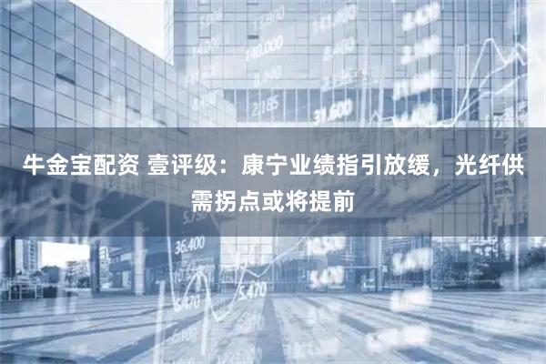 牛金宝配资 壹评级：康宁业绩指引放缓，光纤供需拐点或将提前