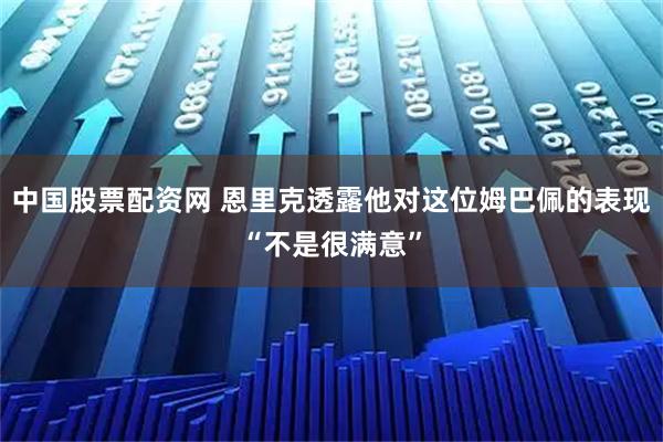 中国股票配资网 恩里克透露他对这位姆巴佩的表现“不是很满意”