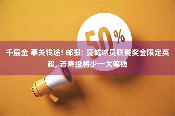 千层金 事关钱途! 邮报: 曼城球员联赛奖金限定英超, 若降级将少一大笔钱